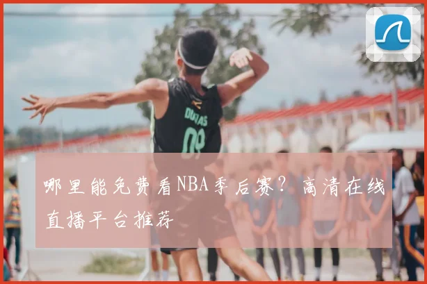 哪里能免费看NBA季后赛？高清在线直播平台推荐