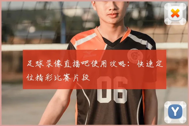 足球录像直播吧使用攻略：快速定位精彩比赛片段