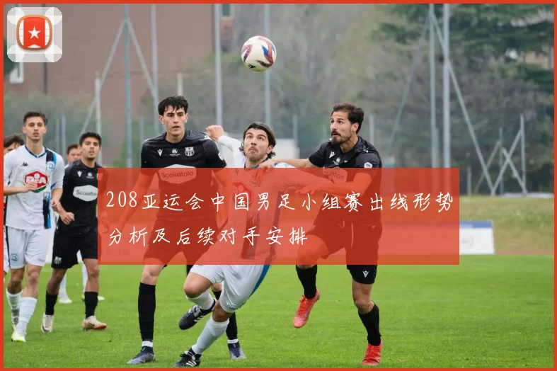 208亚运会中国男足小组赛出线形势分析及后续对手安排