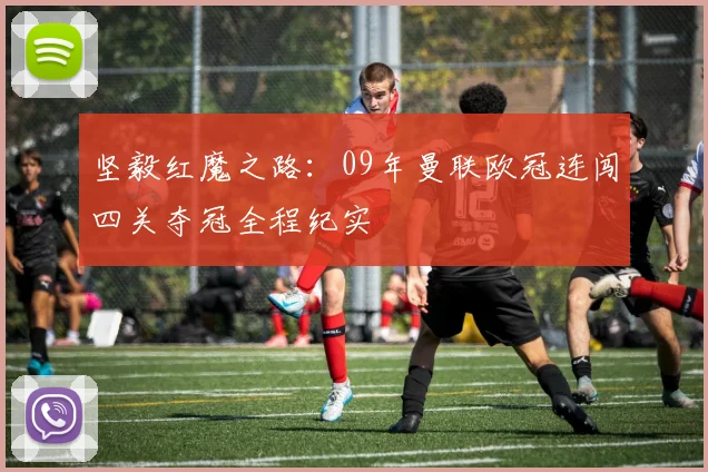 坚毅红魔之路：09年曼联欧冠连闯四关夺冠全程纪实