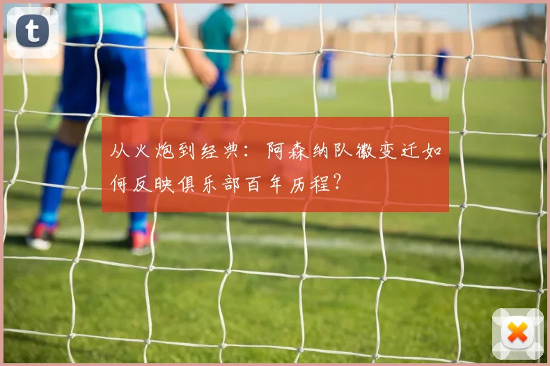 从火炮到经典：阿森纳队徽变迁如何反映俱乐部百年历程？