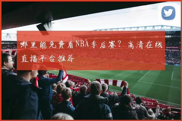 哪里能免费看NBA季后赛？高清在线直播平台推荐