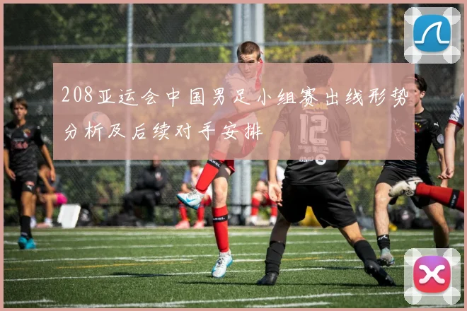 208亚运会中国男足小组赛出线形势分析及后续对手安排