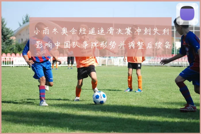 小雨冬奥会短道速滑决赛冲刺失利 影响中国队争牌形势并调整后续备战安排