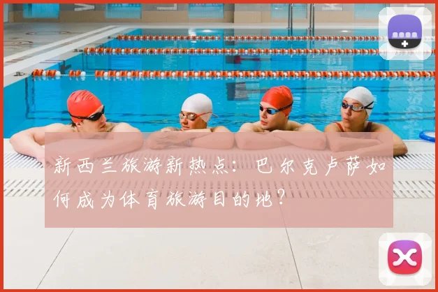 新西兰旅游新热点：巴尔克卢萨如何成为体育旅游目的地？