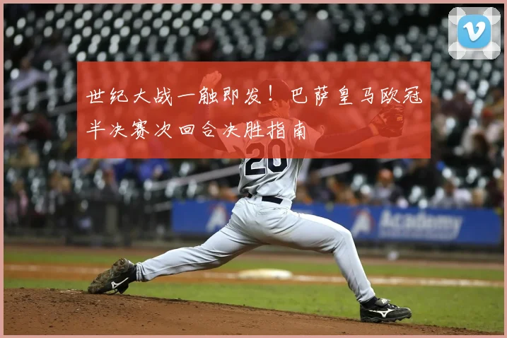 世纪大战一触即发！巴萨皇马欧冠半决赛次回合决胜指南