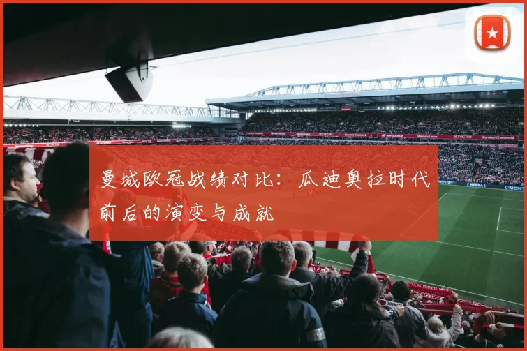 曼城欧冠战绩对比：瓜迪奥拉时代前后的演变与成就