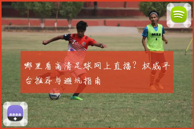 哪里看高清足球网上直播?权威平台推荐与避坑指南