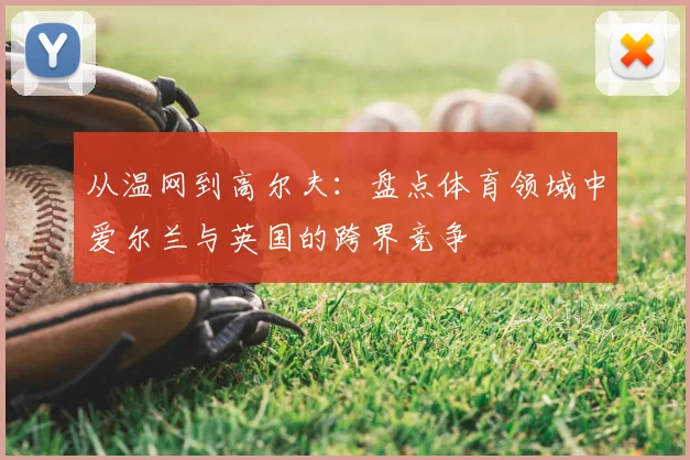 从温网到高尔夫：盘点体育领域中爱尔兰与英国的跨界竞争