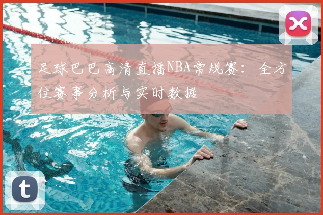 足球巴巴高清直播NBA常规赛：全方位赛事分析与实时数据