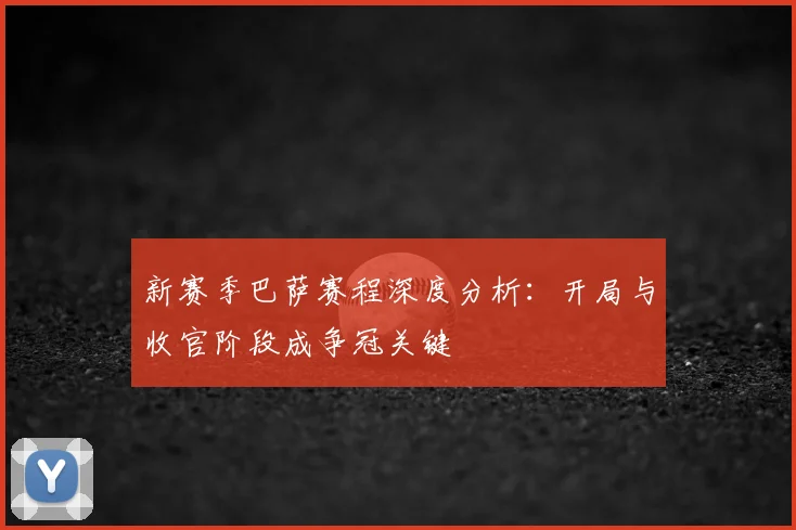 新赛季巴萨赛程深度分析：开局与收官阶段成争冠关键