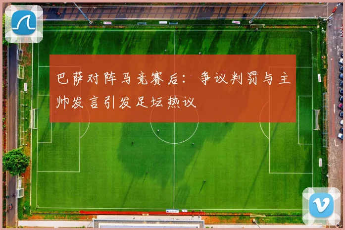 巴萨对阵马竞赛后:争议判罚与主帅发言引发足坛热议